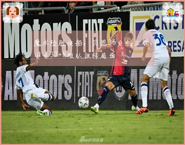 魔术险胜快船，贝恩36分创三双，小卡37+8难以扭转局面