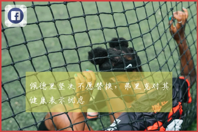 佩德里坚决不愿替换，弗里克对其健康表示忧虑
