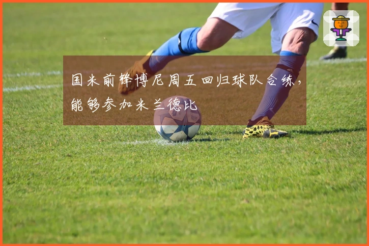 国米前锋博尼周五回归球队合练，能够参加米兰德比