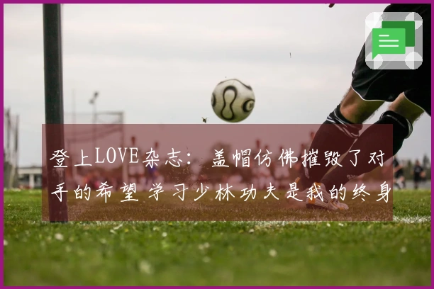 登上LOVE杂志：盖帽仿佛摧毁了对手的希望 学习少林功夫是我的终身追求