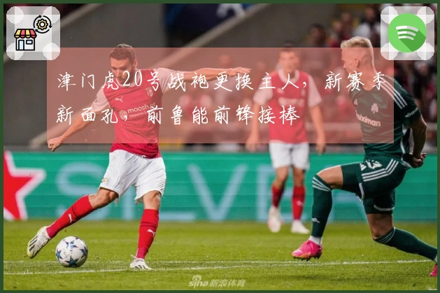 津门虎20号战袍更换主人,新赛季新面孔,前鲁能前锋接棒