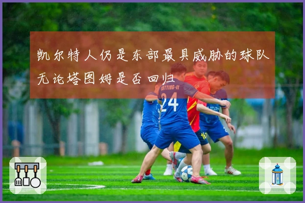 凯尔特人仍是东部最具威胁的球队无论塔图姆是否回归