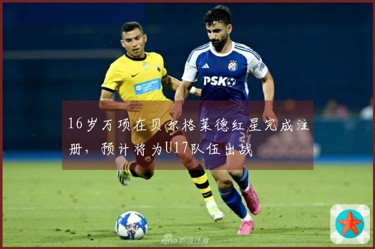 16岁万项在贝尔格莱德红星完成注册,预计将为U17队伍出战