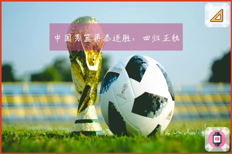 中国男篮再添连胜，回归正轨