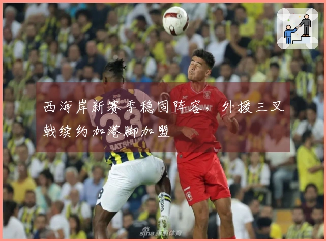西海岸新赛季稳固阵容，外援三叉戟续约加港脚加盟