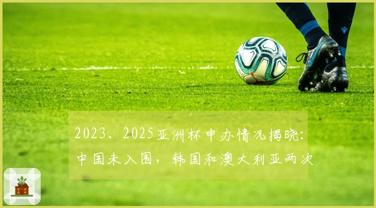 2023、2025亚洲杯申办情况揭晓：中国未入围，韩国和澳大利亚两次申请