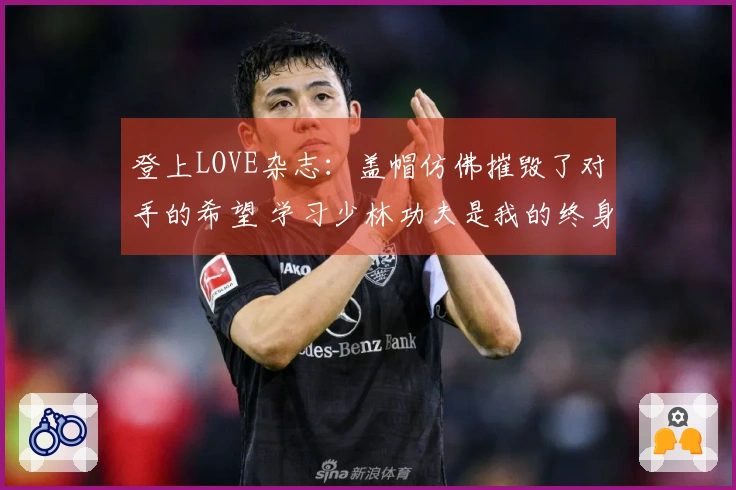 登上LOVE杂志：盖帽仿佛摧毁了对手的希望 学习少林功夫是我的终身追求