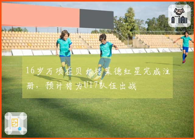 16岁万项在贝尔格莱德红星完成注册，预计将为U17队伍出战
