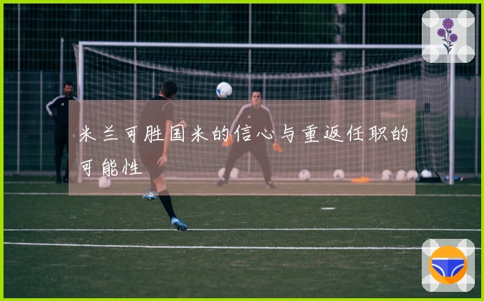 米兰可胜国米的信心与重返任职的可能性