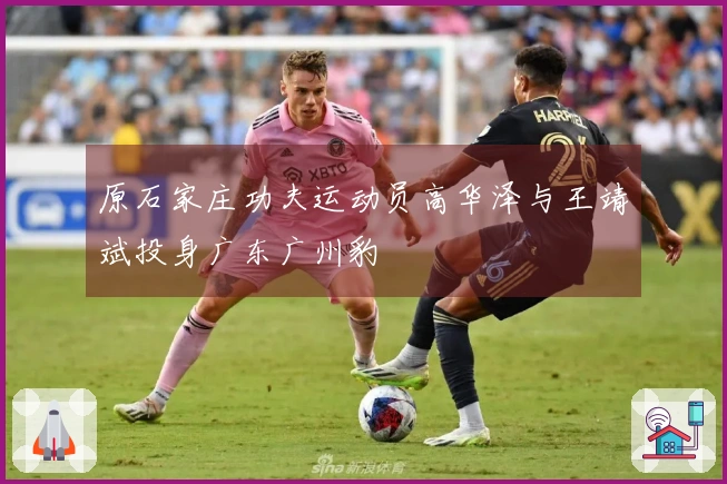 原石家庄功夫运动员高华泽与王靖斌投身广东广州豹