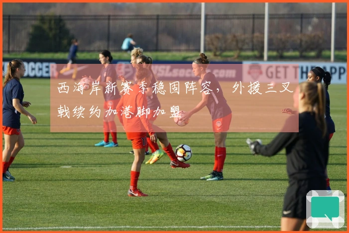 西海岸新赛季稳固阵容，外援三叉戟续约加港脚加盟