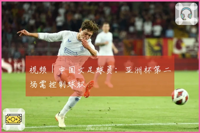 视频｜中国女足球员：亚洲杯第二场需控制球权