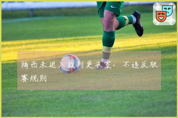 梅西未进入裁判更衣室，不违反联赛规则