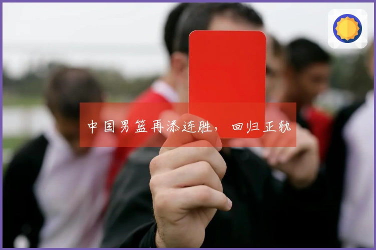 中国男篮再添连胜，回归正轨