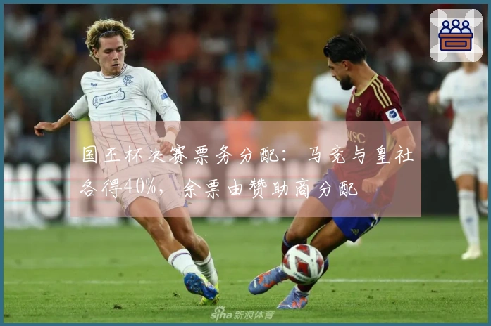 国王杯决赛票务分配：马竞与皇社各得40%，余票由赞助商分配