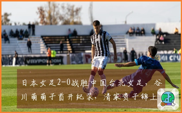 日本女足2-0战胜中国台北女足，谷川萌萌子首开纪录，清家贵子锦上添花
