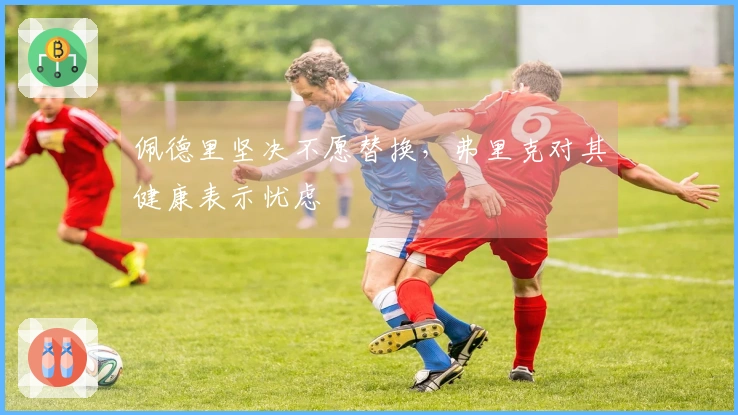 佩德里坚决不愿替换，弗里克对其健康表示忧虑