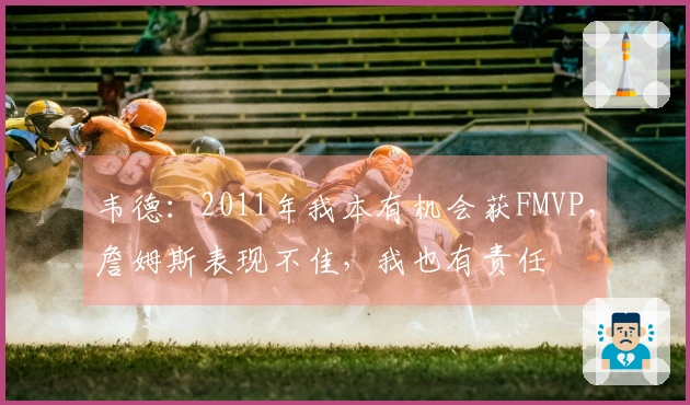 韦德：2011年我本有机会获FMVP，詹姆斯表现不佳，我也有责任