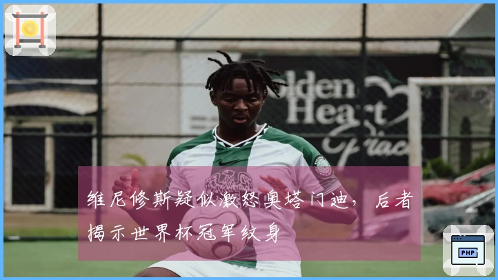 维尼修斯疑似激怒奥塔门迪，后者揭示世界杯冠军纹身