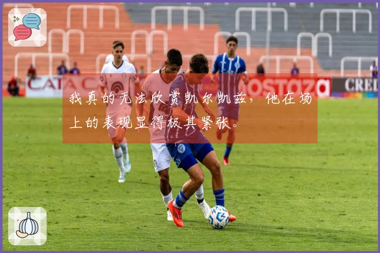 我真的无法欣赏凯尔凯兹，他在场上的表现显得极其紧张。