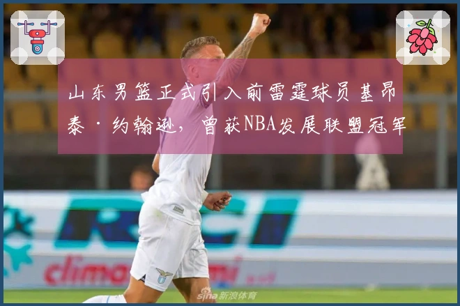 山东男篮正式引入前雷霆球员基昂泰·约翰逊，曾获NBA发展联盟冠军