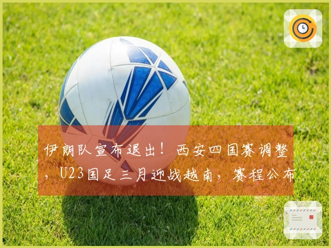 伊朗队宣布退出！西安四国赛调整，U23国足三月迎战越南，赛程公布
