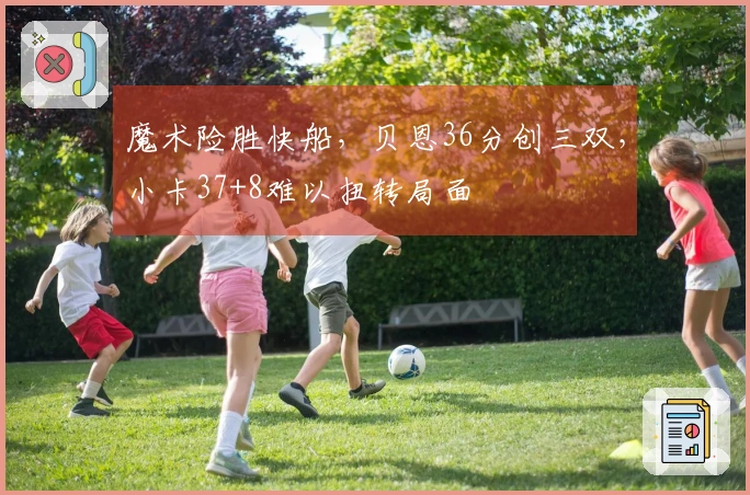 魔术险胜快船，贝恩36分创三双，小卡37+8难以扭转局面