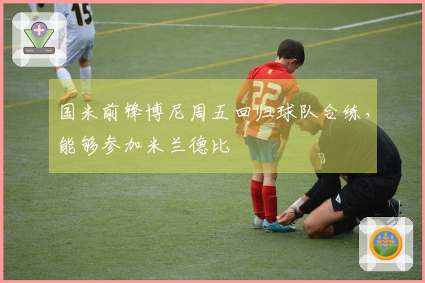 国米前锋博尼周五回归球队合练，能够参加米兰德比