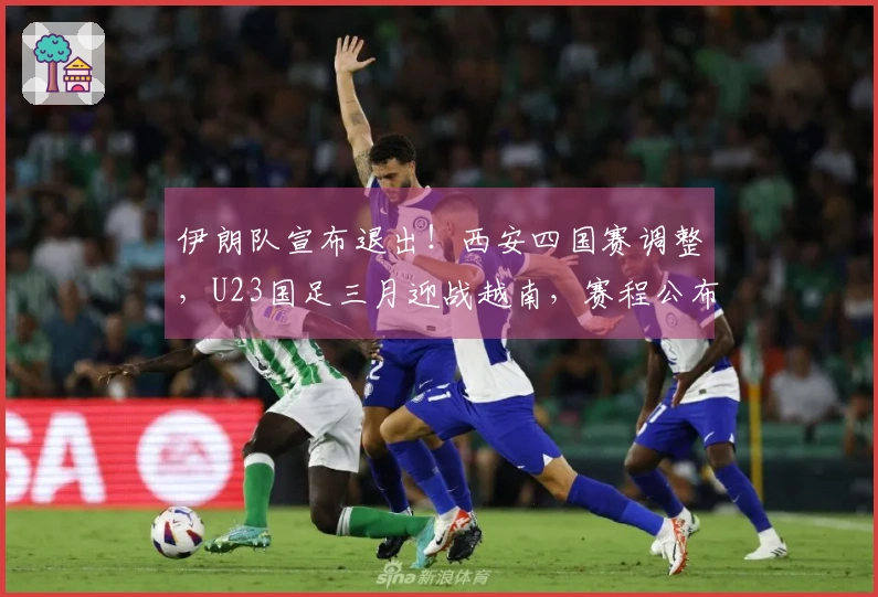 伊朗队宣布退出！西安四国赛调整，U23国足三月迎战越南，赛程公布