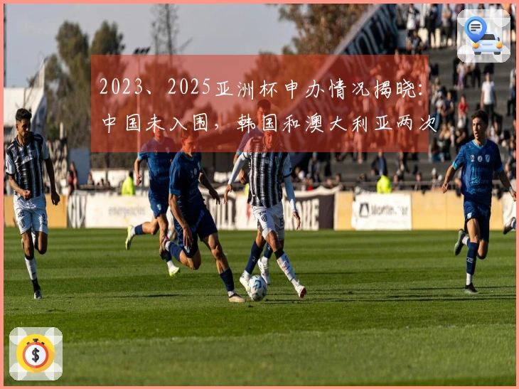 2023、2025亚洲杯申办情况揭晓：中国未入围，韩国和澳大利亚两次申请