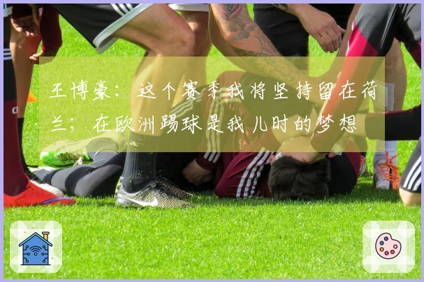 王博豪：这个赛季我将坚持留在荷兰；在欧洲踢球是我儿时的梦想