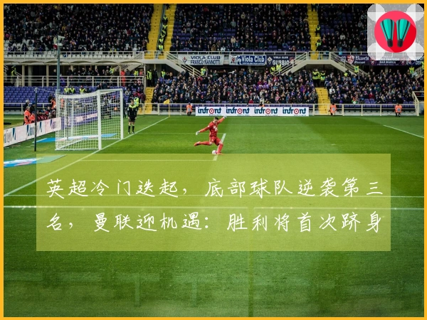 英超冷门迭起，底部球队逆袭第三名，曼联迎机遇：胜利将首次跻身前3