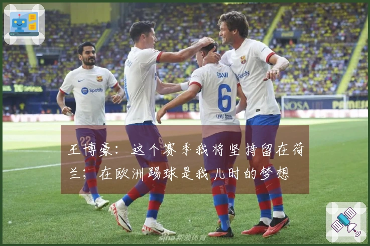 王博豪:这个赛季我将坚持留在荷兰;在欧洲踢球是我儿时的梦想