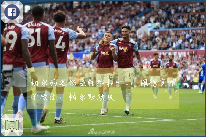 切尔西客场逆转维拉4-1，佩德罗帽子戏法，帕尔默助攻